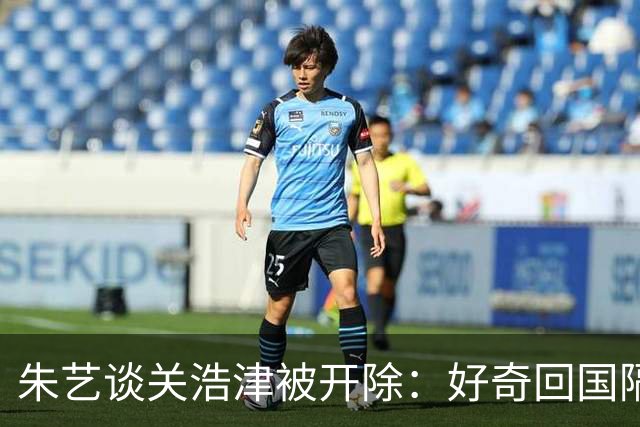 朱艺谈关浩津被开除：好奇回国隔离路费球队还管不